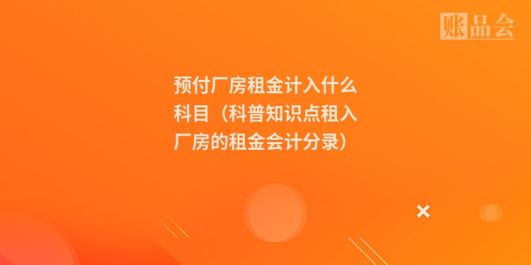 预付厂房租金计入什么科目（科普知识点租入厂房的租金会计分录）