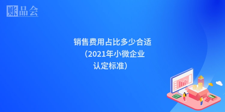销售费用占比多少合适（2021年小微企业认定标准）