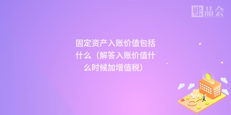 固定资产入账价值包括什么（解答入账价值什么时候加增值税）