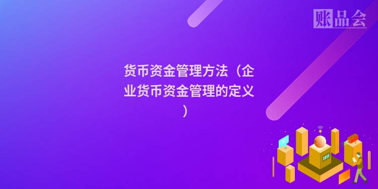 货币资金管理方法（企业货币资金管理的定义）