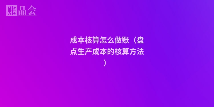 成本核算怎么做账（盘点生产成本的核算方法）