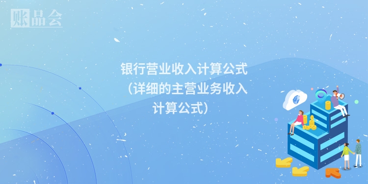 银行营业收入计算公式（详细的主营业务收入计算公式）