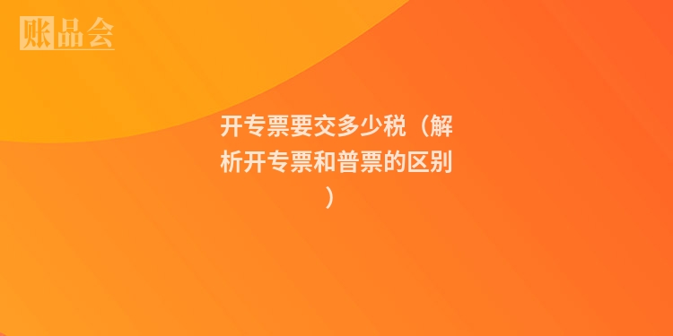 开专票要交多少税（解析开专票和普票的区别）