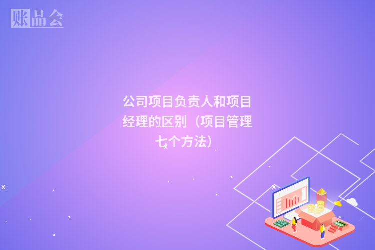 公司项目负责人和项目经理的区别（项目管理七个方法）