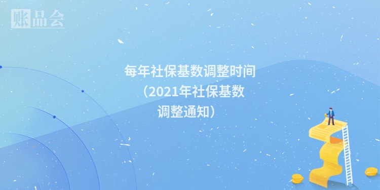 每年社保基数调整时间（2021年社保基数调整通知）