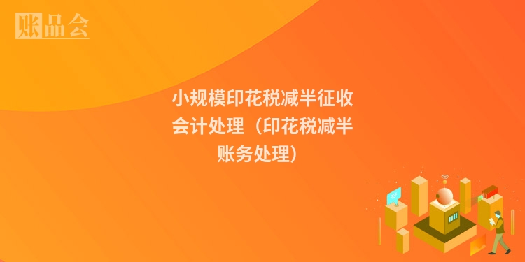 小规模印花税减半征收会计处理（印花税减半账务处理）