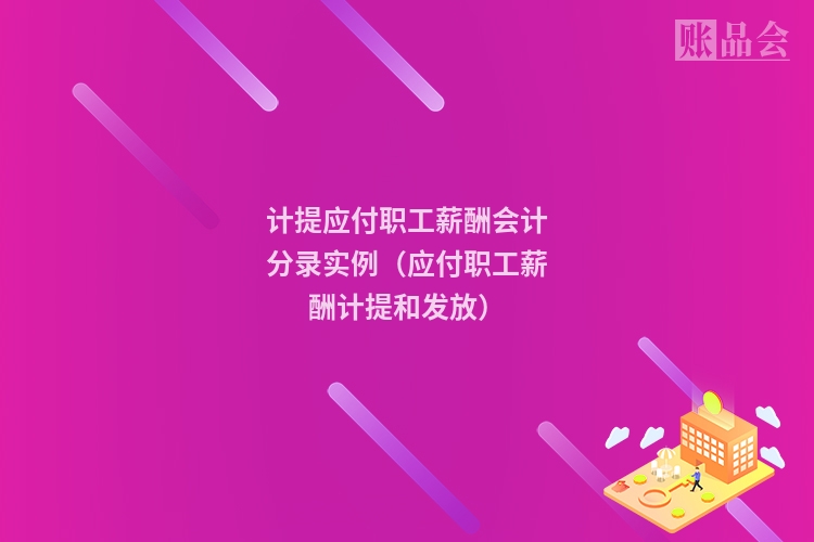 计提应付职工薪酬会计分录实例（应付职工薪酬计提和发放）