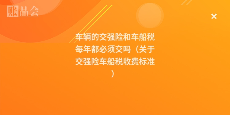 车辆的交强险和车船税每年都必须交吗（关于交强险车船税收费标准）