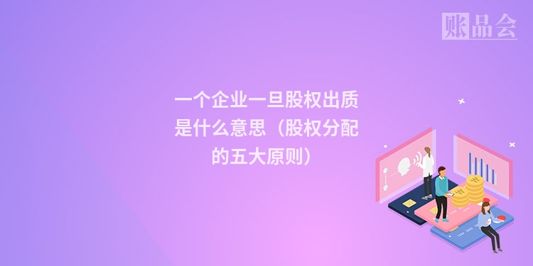 一个企业一旦股权出质是什么意思（股权分配的五大原则）