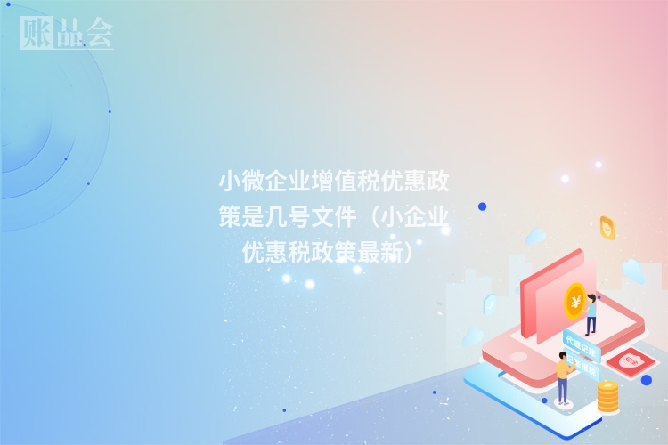 小微企业增值税优惠政策是几号文件（小企业优惠税政策最新）