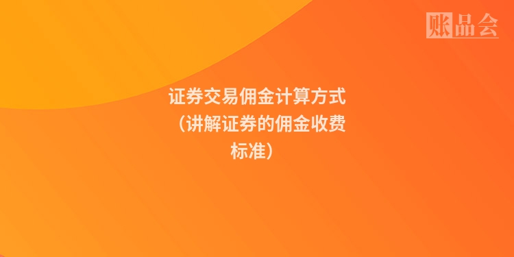 证券交易佣金计算方式（讲解证券的佣金收费标准）