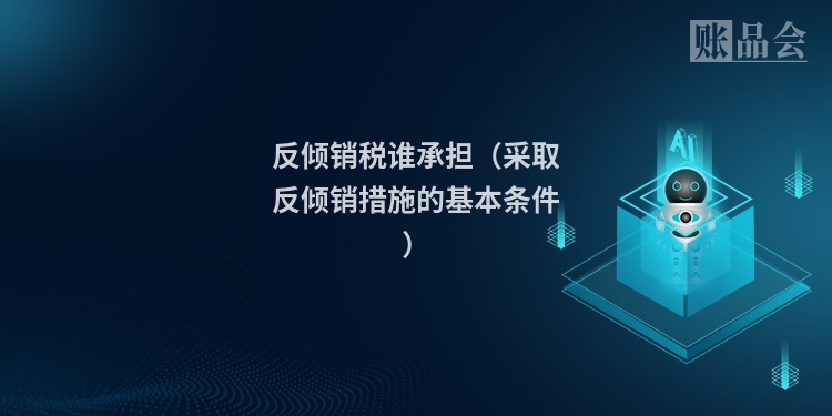 反倾销税谁承担（采取反倾销措施的基本条件）