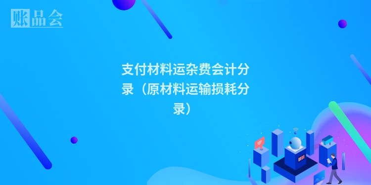 支付材料运杂费会计分录（原材料运输损耗分录）