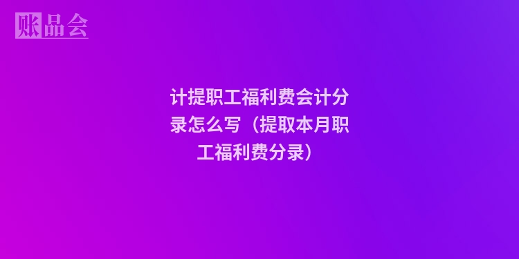 计提职工福利费会计分录怎么写（提取本月职工福利费分录）