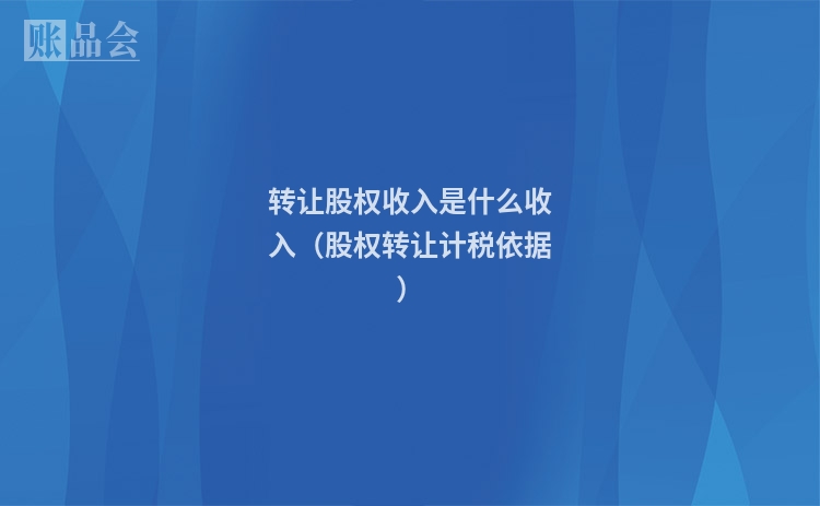 转让股权收入是什么收入（股权转让计税依据）