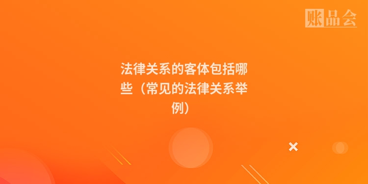 法律关系的客体包括哪些（常见的法律关系举例）