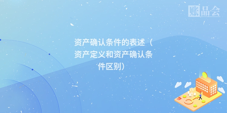 资产确认条件的表述（资产定义和资产确认条件区别）