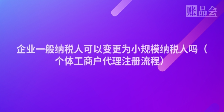 企业一般纳税人可以变更为小规模纳税人吗（个体工商户代理注册流程）