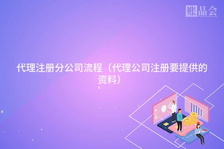 代理注册分公司流程（代理公司注册要提供的资料）