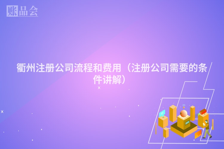 衢州注册公司流程和费用(注册公司需要的条件讲解)