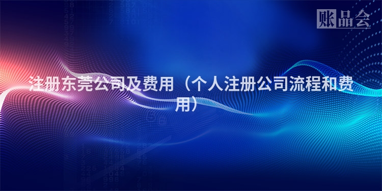 注册东莞公司及费用(个人注册公司流程和费用)
