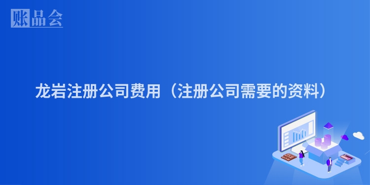 龙岩注册公司费用（注册公司需要的资料）