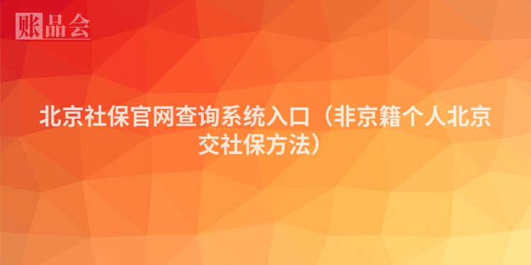 北京社保官网查询系统入口（非京籍个人北京交社保方法）