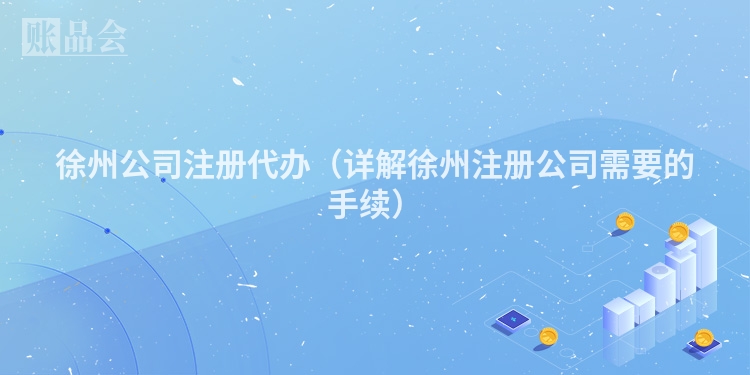 徐州公司注册代办（详解徐州注册公司需要的手续）