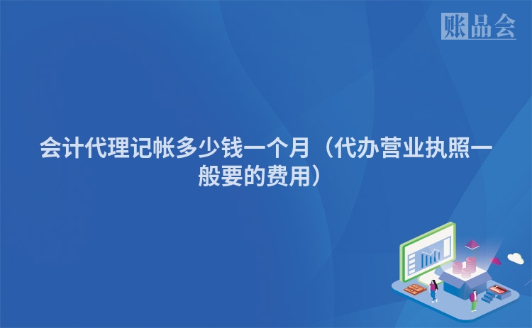 会计代理记帐多少钱一个月（代办营业执照一般要的费用）