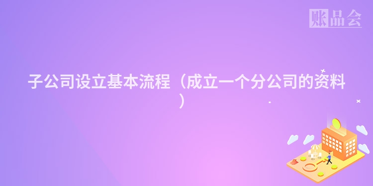 子公司设立基本流程（成立一个分公司的资料）