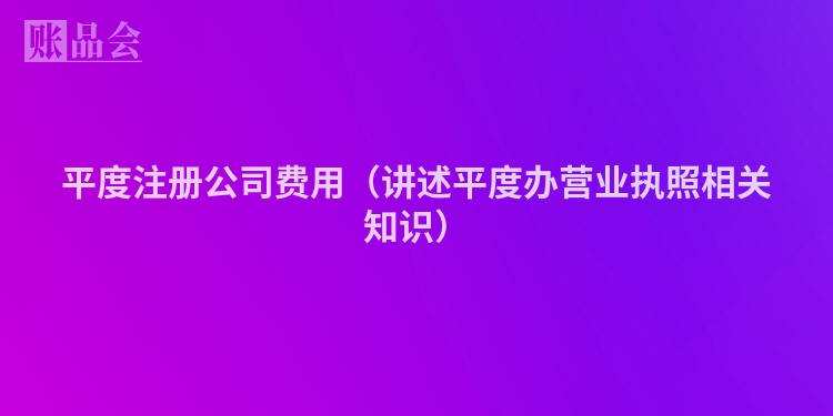 平度注册公司费用（讲述平度办营业执照相关知识）