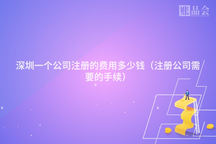 深圳一个公司注册的费用多少钱（注册公司需要的手续）