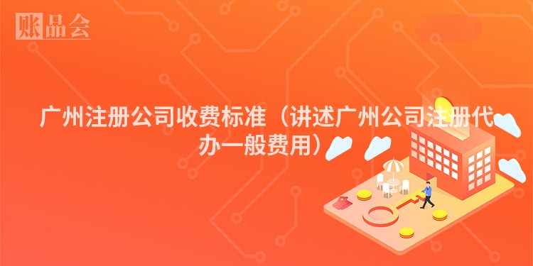 广州注册公司收费标准（讲述广州公司注册代办一般费用）