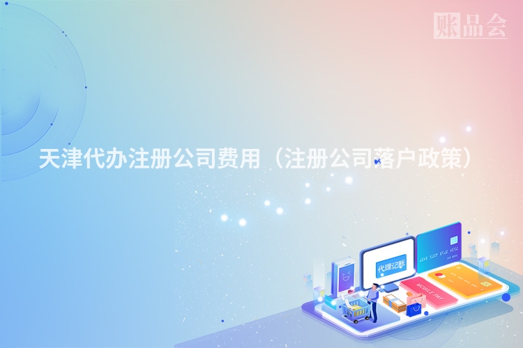 天津代办注册公司费用（注册公司落户政策）
