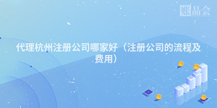 代理杭州注册公司哪家好（注册公司的流程及费用）