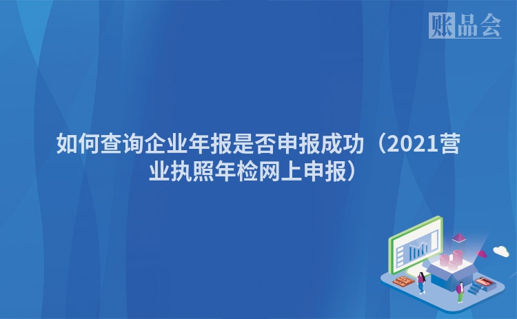 如何查询企业年报是否申报成功（2021营业执照年检网上申报）