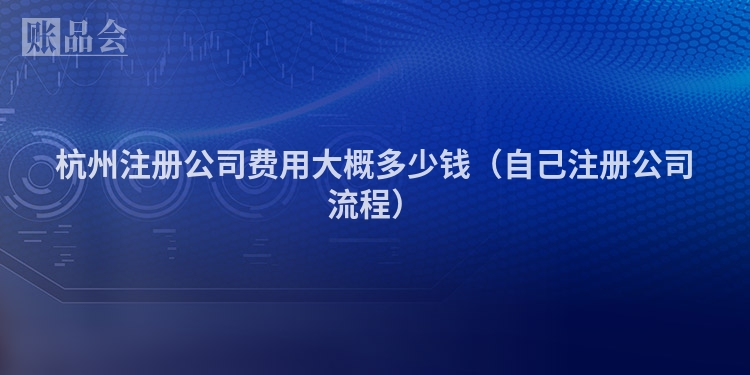 杭州注册公司费用大概多少钱（自己注册公司流程）