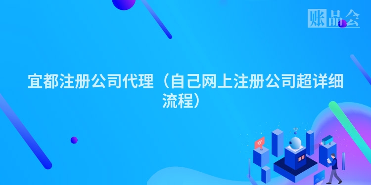 宜都注册公司代理（自己网上注册公司超详细流程）