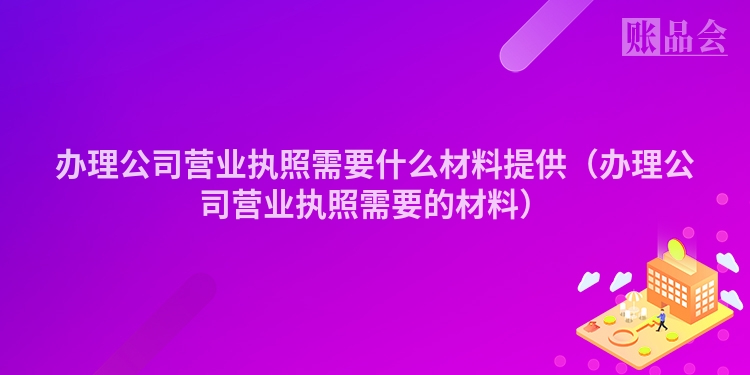 办理公司营业执照需要什么材料提供（办理公司营业执照需要的材料）