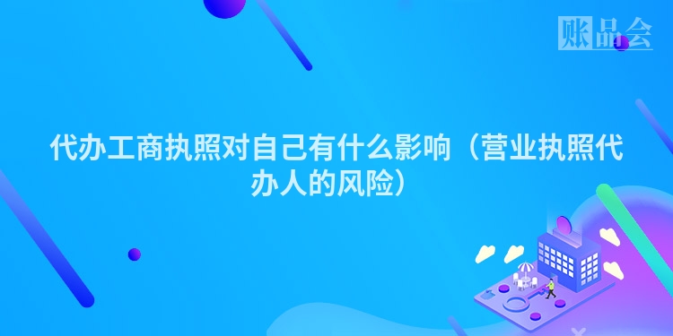 代办工商执照对自己有什么影响（营业执照代办人的风险）