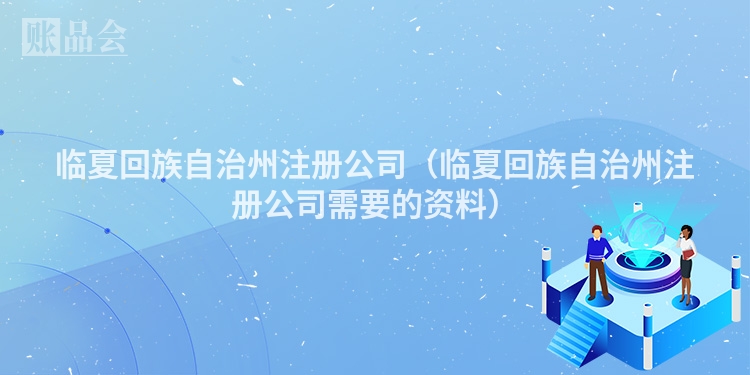 临夏回族自治州注册公司（临夏回族自治州注册公司需要的资料）