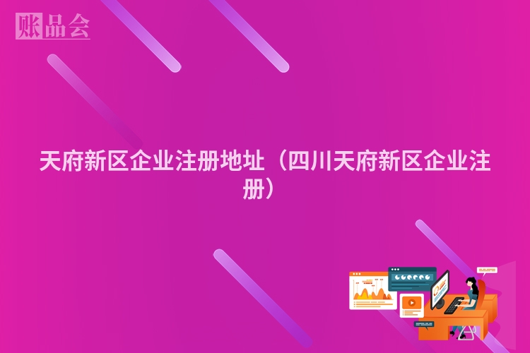 天府新区企业注册地址（四川天府新区企业注册）