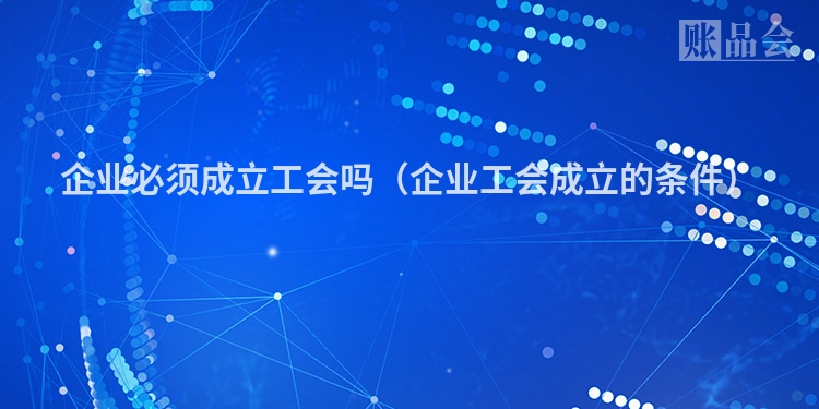 企业必须成立工会吗（企业工会成立的条件）