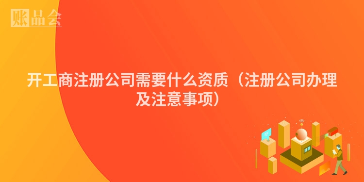 开工商注册公司需要什么资质（注册公司办理及注意事项）