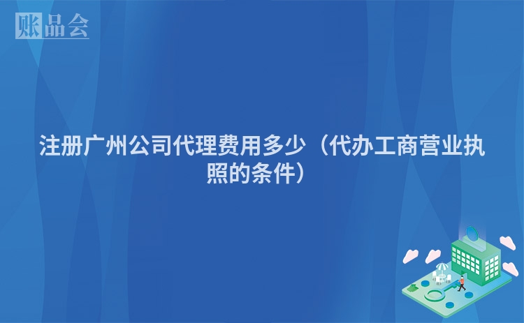 注册广州公司代理费用多少（代办工商营业执照的条件）