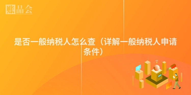 是否一般纳税人怎么查（详解一般纳税人申请条件）