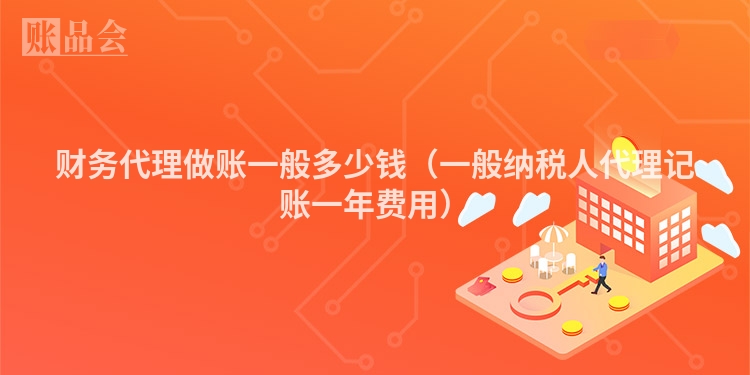 财务代理做账一般多少钱（一般纳税人代理记账一年费用）