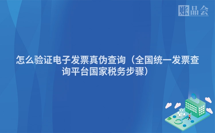 怎么验证电子发票真伪查询（全国统一发票查询平台国家税务步骤）