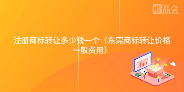 注册商标转让多少钱一个(东莞商标转让价格一般费用)