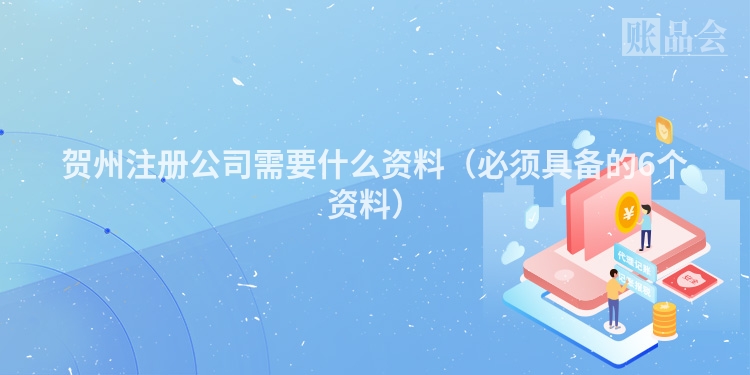 贺州注册公司需要什么资料（必须具备的6个资料）
